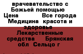 врачевательство с Божьей помощью › Цена ­ 5 000 - Все города Медицина, красота и здоровье » Лекарственные средства   . Брянская обл.,Сельцо г.